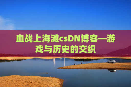 血战上海滩csDN博客—游戏与历史的交织
